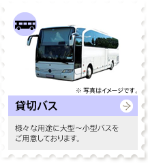 貸切バス：様々な用途に大型～小型バスを
ご用意しております。